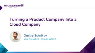 Vice President - Cloud, WSO2
Turning a Product Company Into a
Cloud Company
Dmitry Sotnikov
 