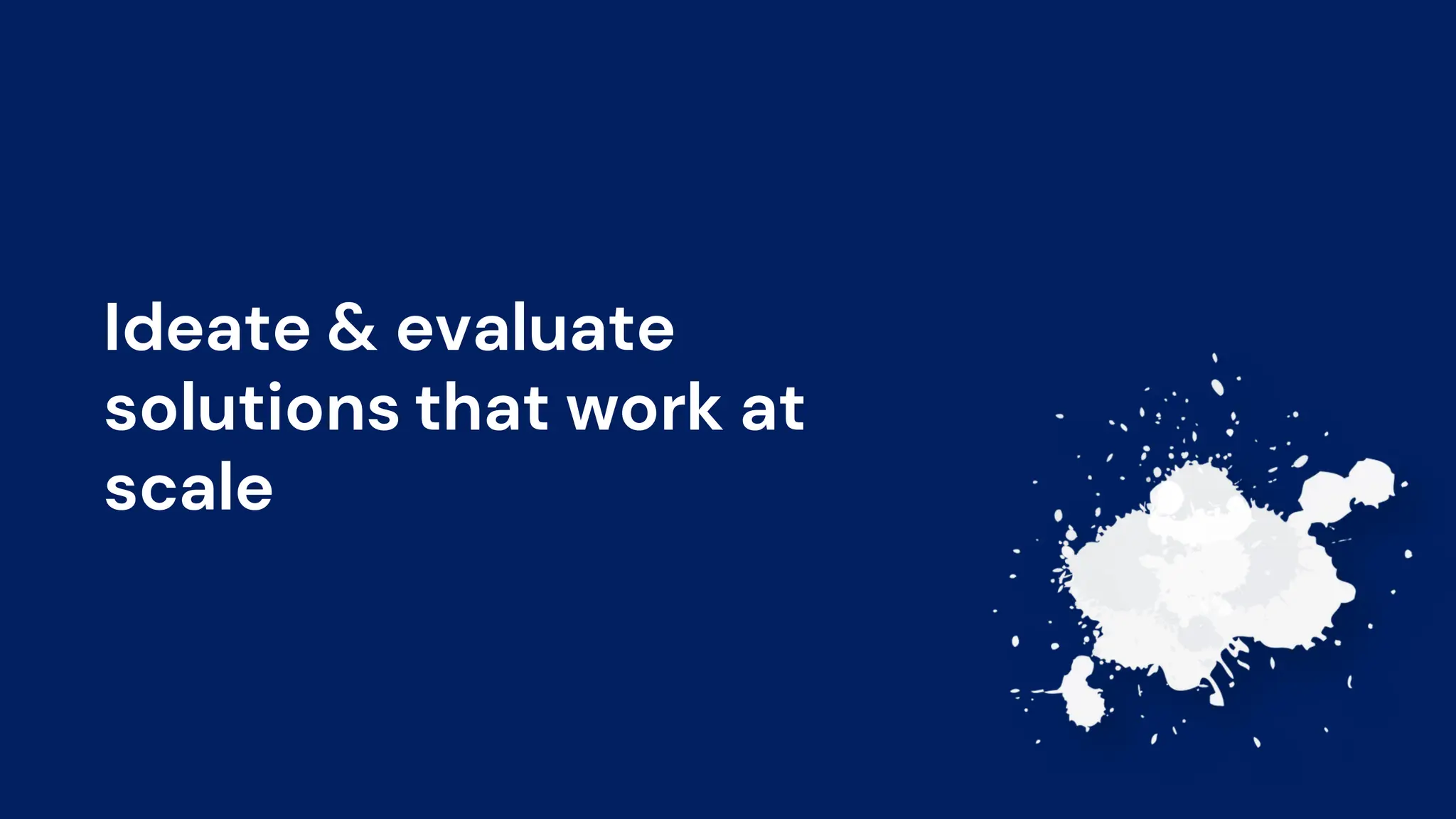 Ideate & evaluate
solutions that work at
scale
 