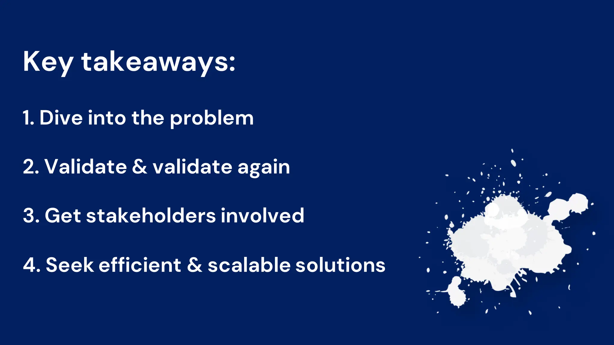 Key takeaways:
1. Dive into the problem
2. Validate & validate again
3. Get stakeholders involved
4. Seek efficient & scalable solutions
 