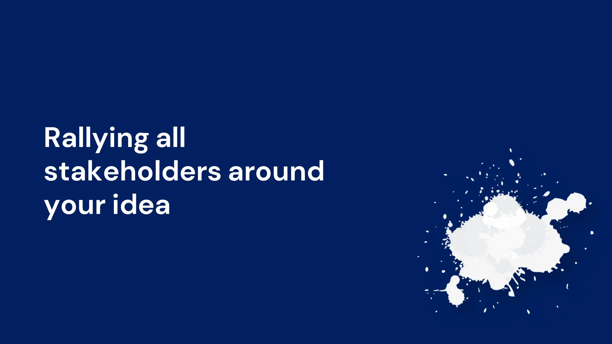 Rallying all
stakeholders around
your idea
 