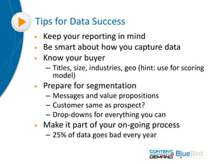 Tips for Data Success
Keep your reporting in mind
Be smart about how you capture data
Know your buyer
– Titles, size, indu...