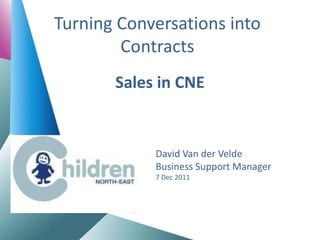 Turning Conversations into
        Contracts
       Sales in CNE


            David Van der Velde
            Business Support Manager
            7 Dec 2011
 