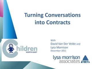 Turning Conversations
    into Contracts

         With
         David Van Der Velde and
         Lysa Morrison
         December 2011
 