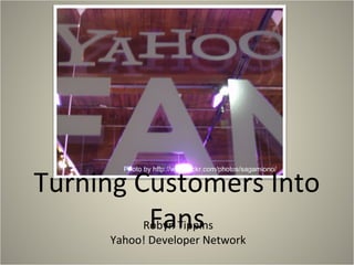 Turning Customers Into
FansRobyn Tippins
Yahoo! Developer Network
Photo by http://www.flickr.com/photos/sagamiono/
 