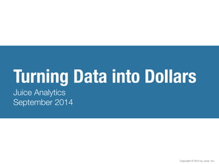 Turning Data into Dollars 
Juice Analytics 
October 2014 
Copyright © 2014 by Juice Inc. 
 