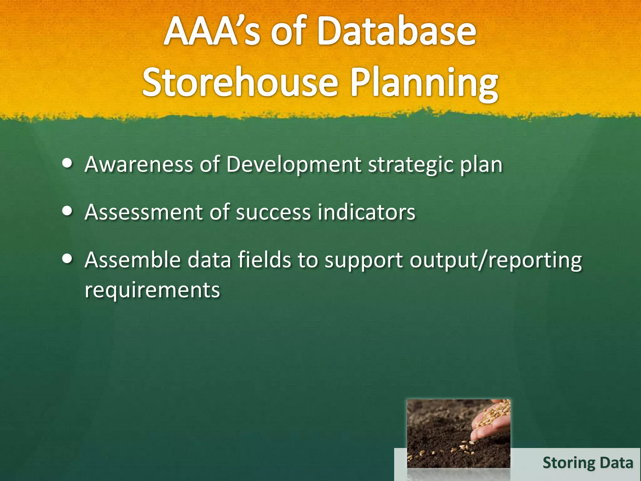  Awareness of Development strategic plan
 Assessment of success indicators
 Assemble data fields to support output/reporting
  requirements




                                              Storing Data
 