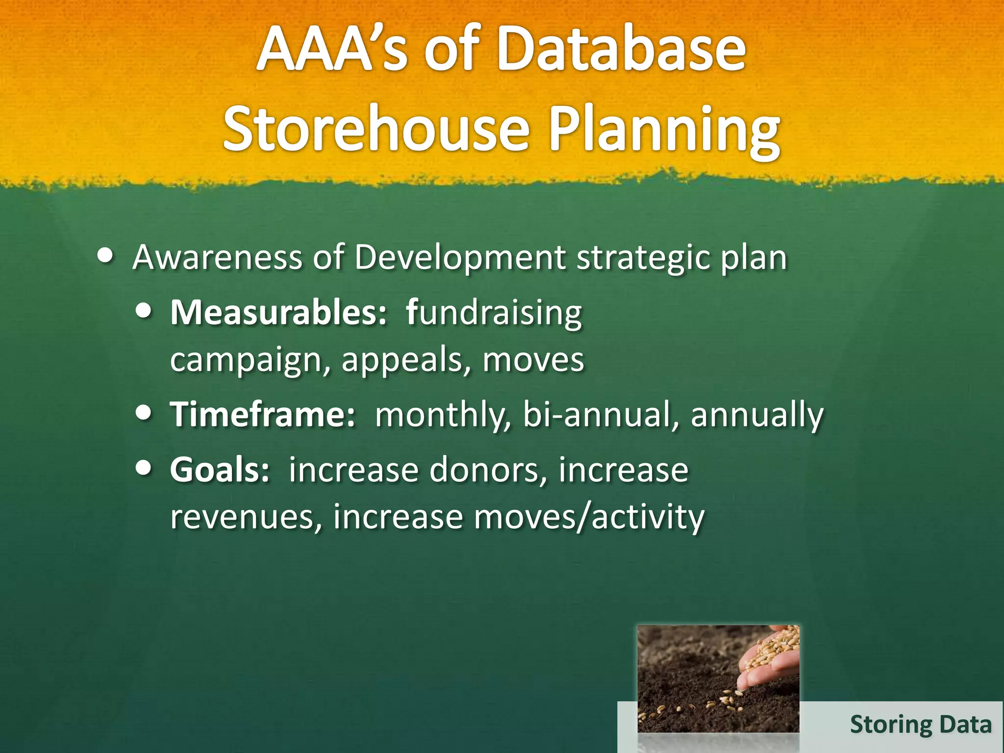  Awareness of Development strategic plan
   Measurables: fundraising
    campaign, appeals, moves
   Timeframe: monthly, bi-annual, annually
   Goals: increase donors, increase
    revenues, increase moves/activity




                                              Storing Data
 