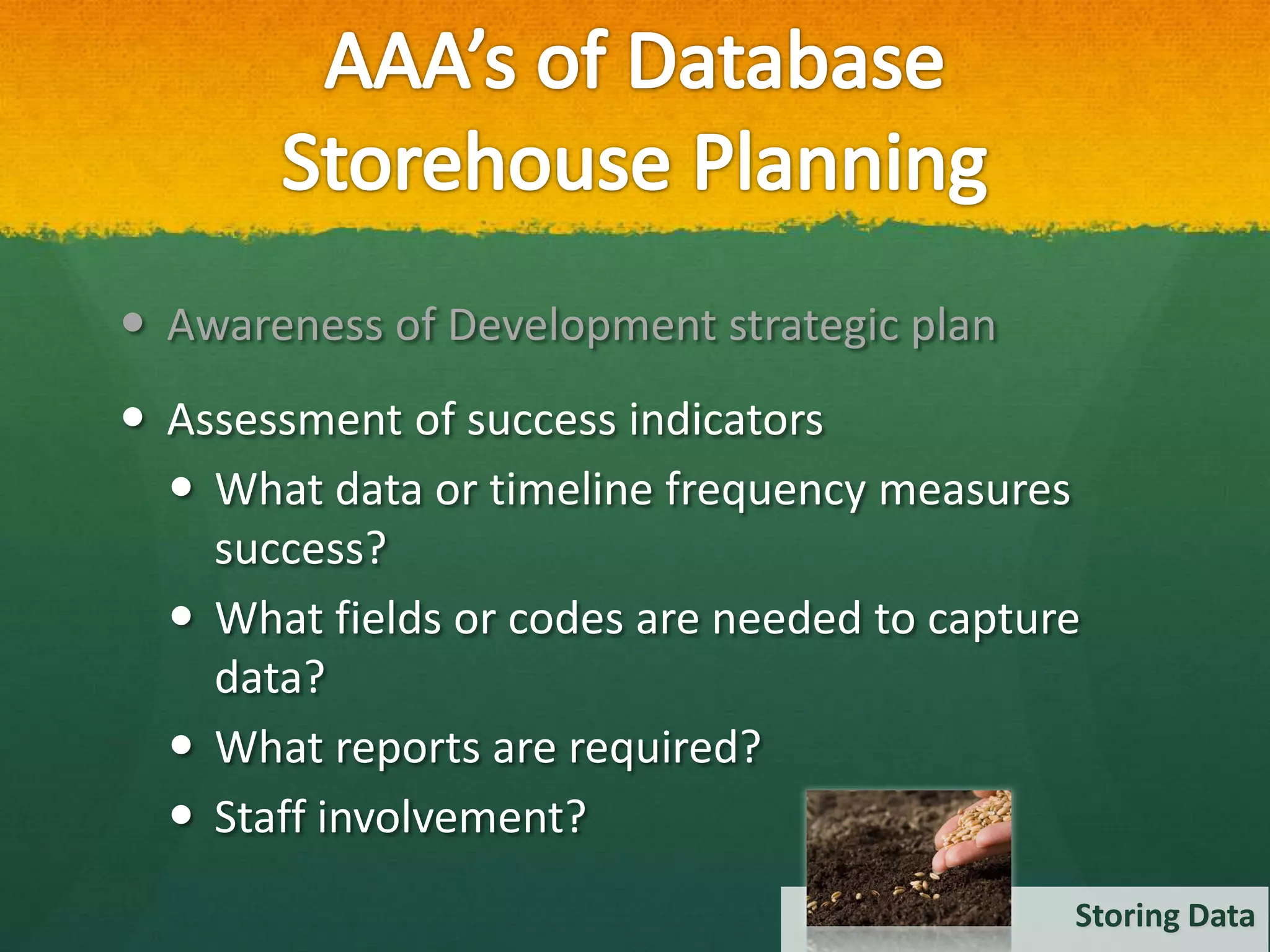  Awareness of Development strategic plan
 Assessment of success indicators
   What data or timeline frequency measures
    success?
   What fields or codes are needed to capture
    data?
   What reports are required?
   Staff involvement?
                                             Storing Data
 