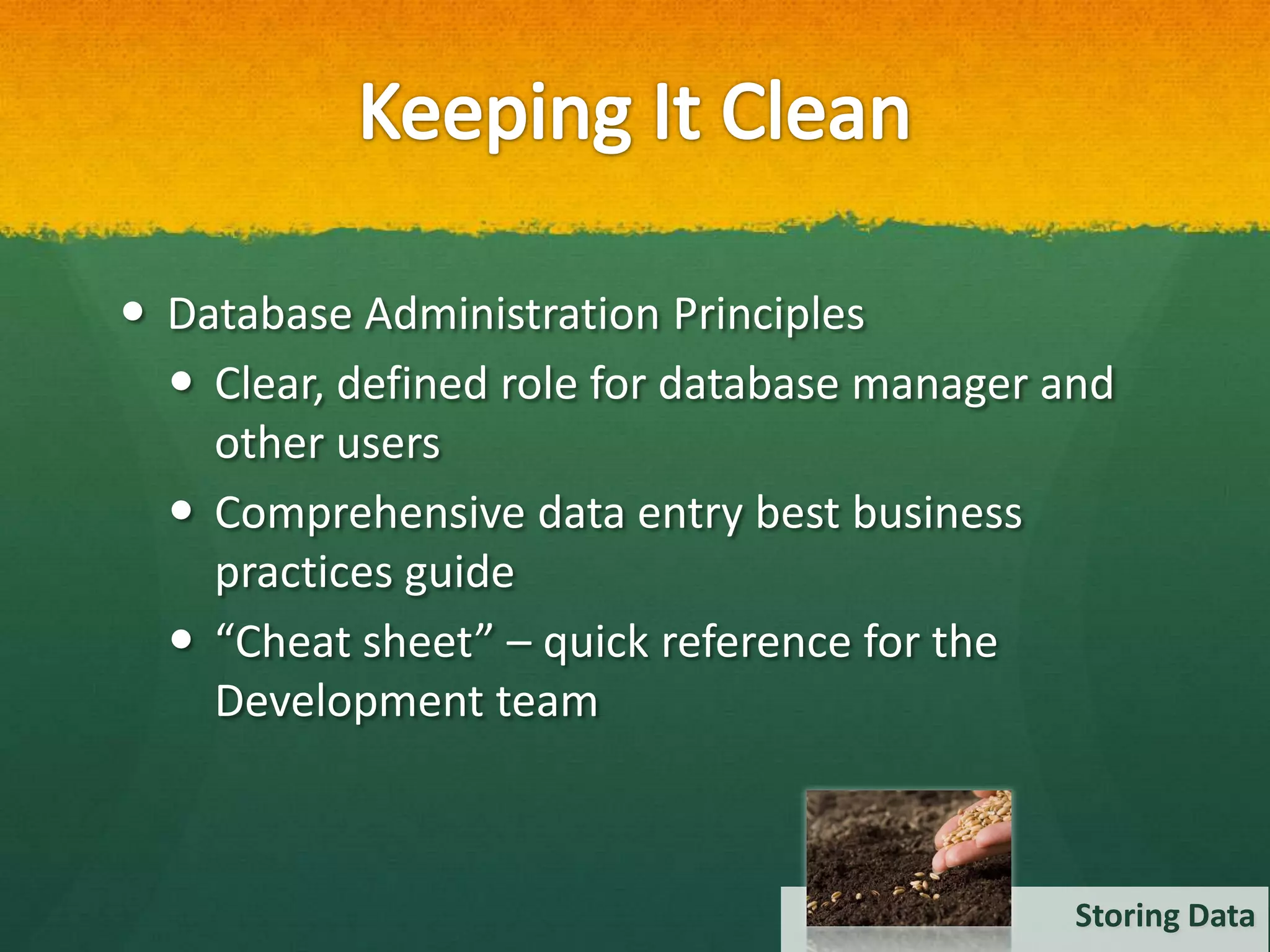  Database Administration Principles
   Clear, defined role for database manager and
    other users
   Comprehensive data entry best business
    practices guide
   “Cheat sheet” – quick reference for the
    Development team



                                              Storing Data
 