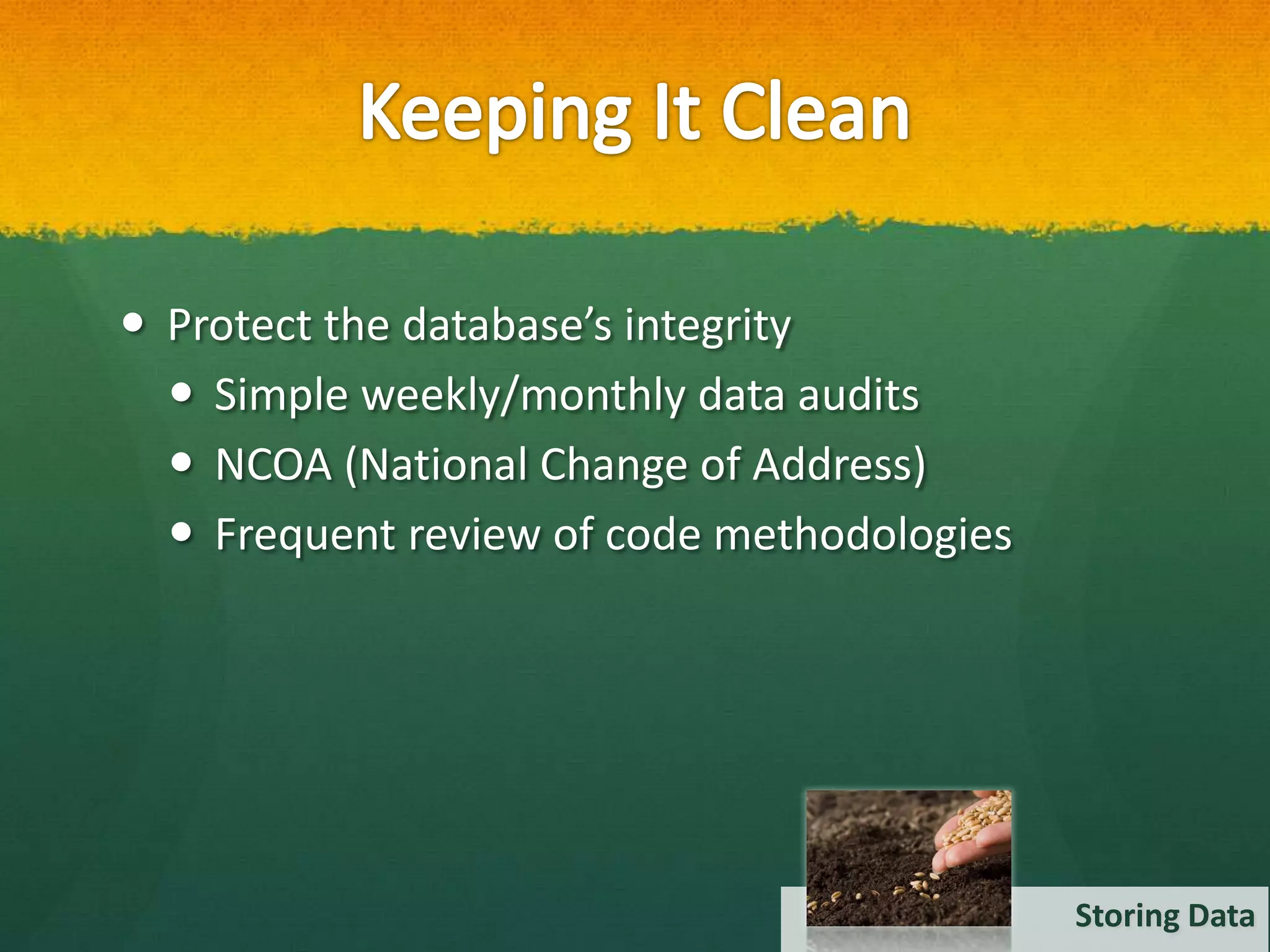  Protect the database’s integrity
   Simple weekly/monthly data audits
   NCOA (National Change of Address)
   Frequent review of code methodologies




                                            Storing Data
 