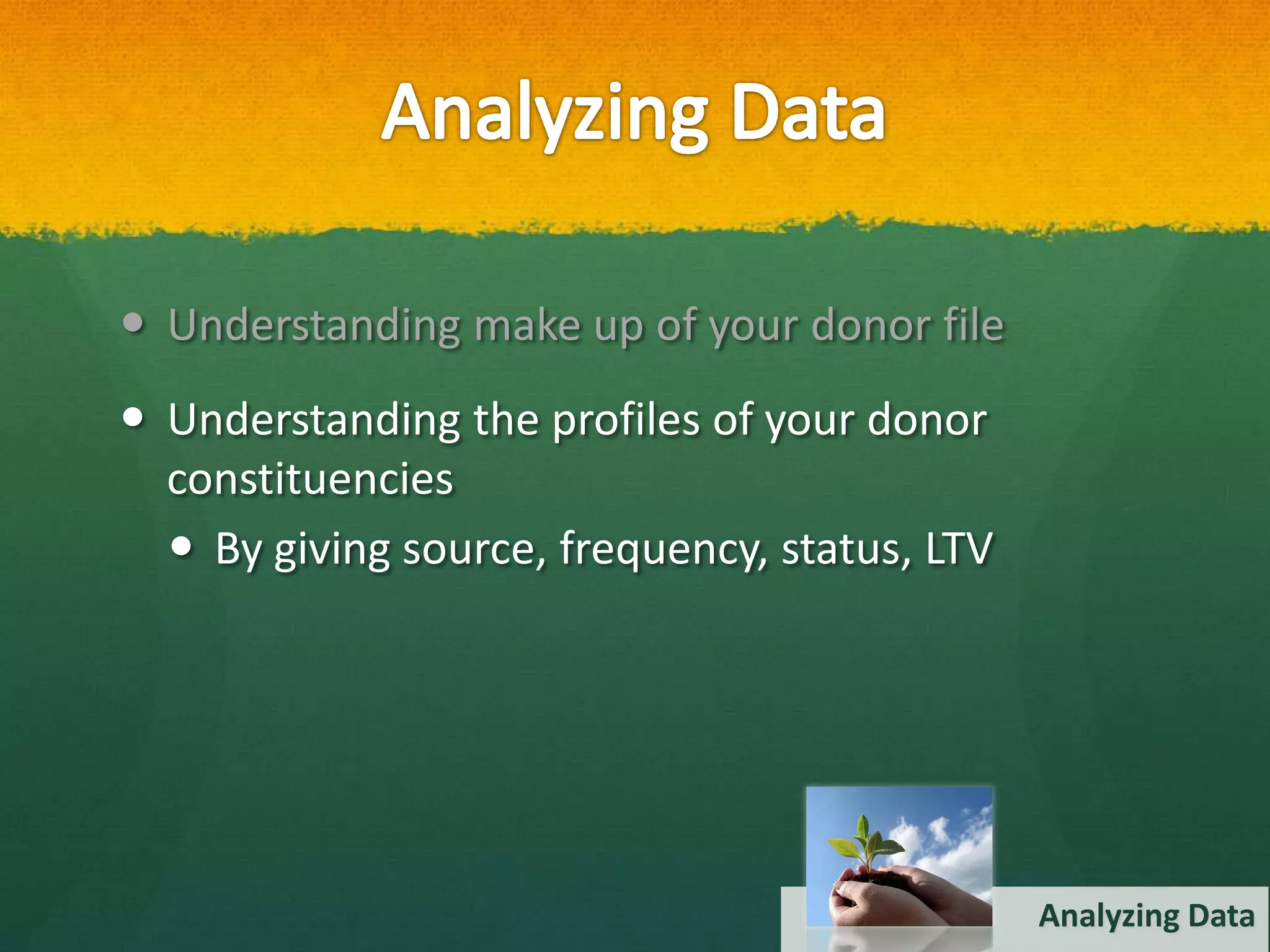  Understanding make up of your donor file
 Understanding the profiles of your donor
  constituencies
   By giving source, frequency, status, LTV




                                               Analyzing Data
 