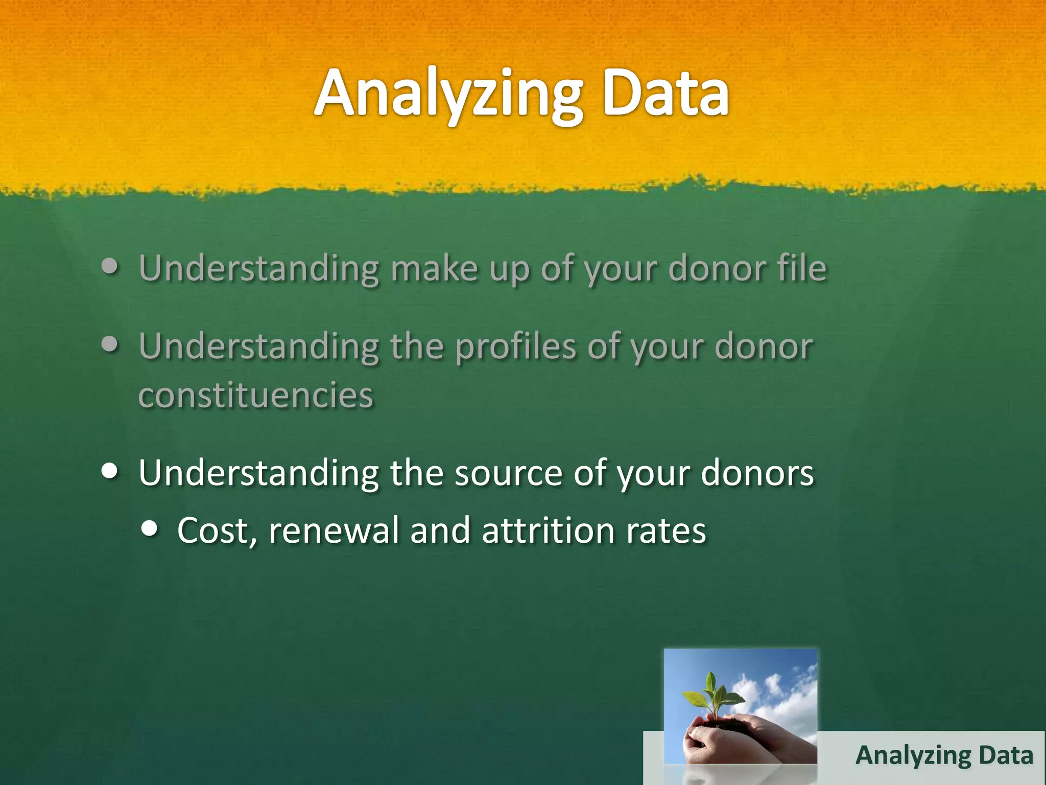  Understanding make up of your donor file
 Understanding the profiles of your donor
  constituencies
 Understanding the source of your donors
   Cost, renewal and attrition rates




                                             Analyzing Data
 