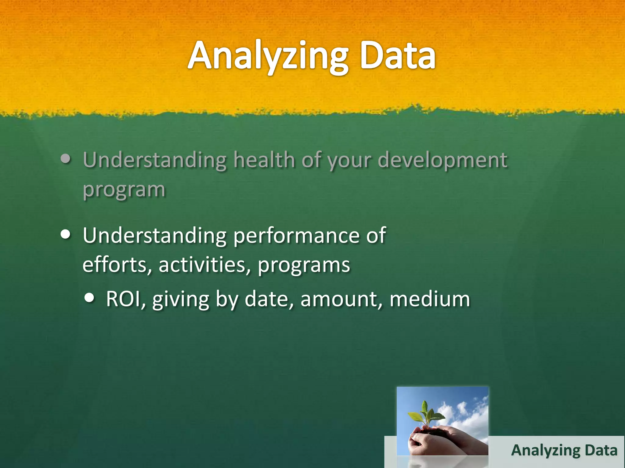  Understanding health of your development
  program
 Understanding performance of
  efforts, activities, programs
   ROI, giving by date, amount, medium




                                             Analyzing Data
 