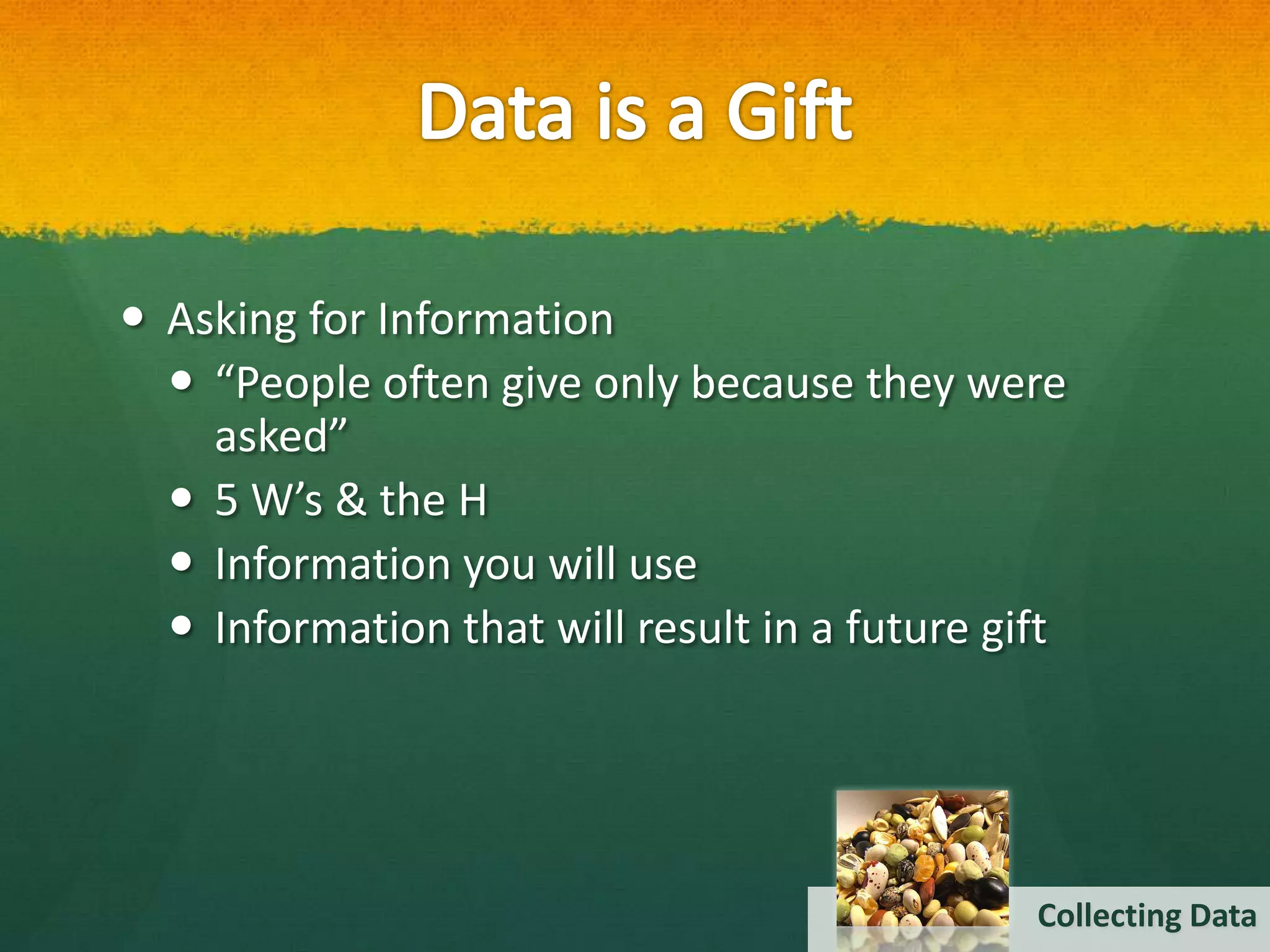  Asking for Information
   “People often give only because they were
    asked”
   5 W’s & the H
   Information you will use
   Information that will result in a future gift




                                               Collecting Data
 