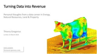 Turning Data into Revenue
Personal thoughts from a data career in Energy,
Natural Resources, Land & Property
Thierry Gregorius
London 21 March 2019
DISCLAIMER:
Personal opinions only
 