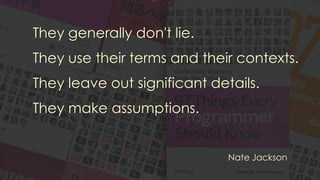 They generally don't lie.
They use their terms and their contexts.
They leave out significant details.
They make assumptions.
Nate Jackson
 