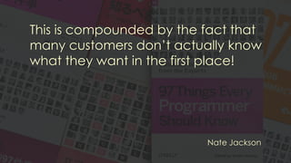 This is compounded by the fact that
many customers don’t actually know
what they want in the first place!
Nate Jackson
 