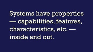 Systems have properties
— capabilities, features,
characteristics, etc. —
inside and out.
 