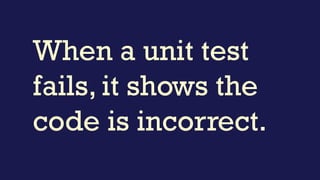When a unit test
fails, it shows the
code is incorrect.
 