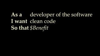 As a
I want
So that
developer of the software
clean code
$Benefit
 