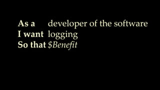 As a
I want
So that
developer of the software
logging
$Benefit
 