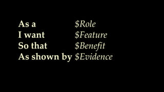 As a
I want
So that
As shown by
$Role
$Feature
$Benefit
$Evidence
 
