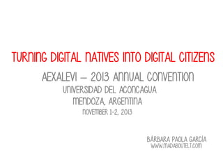Turning digital natives into digital citizens
Aexalevi – 2013 annual convention
Universidad del aconcagua
Mendoza, argentina
November 1-2, 2013
Bárbara paola garcía
www.madaboutelt.com

 