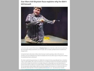 http://scallywagandvagabond.com/2013/05/star-wars-kid-ghyslain-raza-explains-why-he-didnt-kill-himself/

 