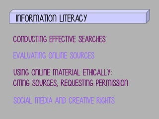 INFORMATION LITERACY
Conducting effective searches
Evaluating online sources

Using online material ethically:
citing sources, requesting permission
SOCIAL MEDIA AND CREATIVE RIGHTS

 