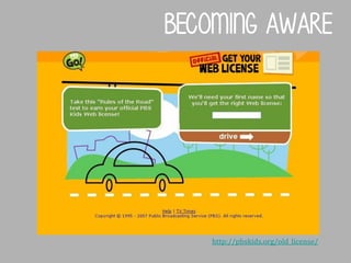 Becoming aware

http://pbskids.org/old_license/

 