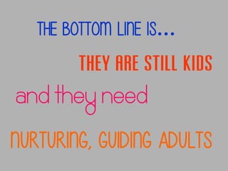 The bottom line is…

they are still kids

and they need
Nurturing, guiding adults

 
