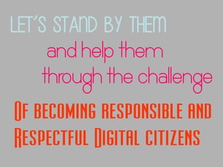Let’s stand by them
and help them
through the challenge
Of becoming responsible and
Respectful Digital citizens

 