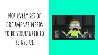 Not every set of
documents needs
to be structured to
be useful
 