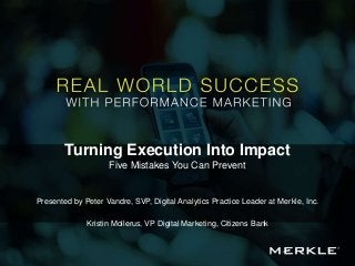 Turning Execution Into Impact
Five Mistakes You Can Prevent
Presented by Peter Vandre, SVP, Digital Analytics Practice Leader at Merkle, Inc.
Kristin Mollerus, VP Digital Marketing, Citizens Bank
 