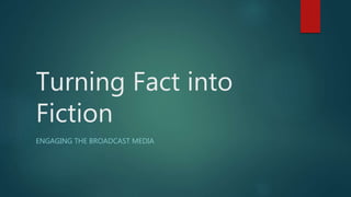 Turning Fact into
Fiction
ENGAGING THE BROADCAST MEDIA
 