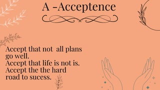 Accept that not all plans
go well.
Accept that life is not is.
Accept the the hard
road to sucess.
A -Acceptence
 