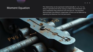 Moment Equation
The relationship can be expressed mathematically: F₁ × d₁ = F₂ × d₂,
where F represents the forces acting on either side of the lever arm
and d represents their distances from the fulcrum. This equation
demonstrates how different magnitudes of force can be balanced by
adjusting the distances from the pivot point.
 