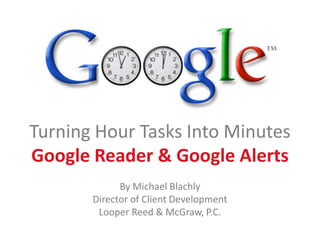 Turning Hour Tasks Into Minutes Google Reader & Google Alerts By Michael Blachly Director of Client Development Looper Reed & McGraw, P.C. 