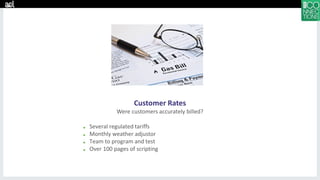 Customer Rates
Were customers accurately billed?
■ Several regulated tariffs
■ Monthly weather adjustor
■ Team to program and test
■ Over 100 pages of scripting
 
