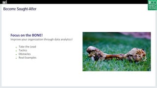 Focus on the BONE!
Improve your organization through data analytics!
■ Take the Lead
■ Tactics
■ Obstacles
■ Real Examples
Become Sought-After
.
 
