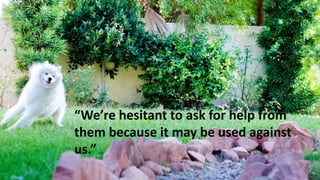 “We’re hesitant to ask for help from
them because it may be used against
us.”
 