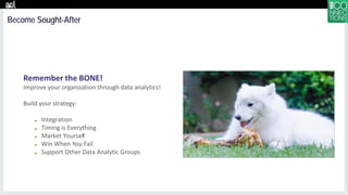 Remember the BONE!
Improve your organization through data analytics!
Build your strategy:
■ Integration
■ Timing is Everything
■ Market Yourself
■ Win When You Fail
■ Support Other Data Analytic Groups
Become Sought-After
 