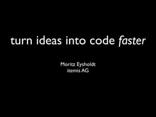 turn ideas into code faster
Moritz Eysholdt
itemis AG

 