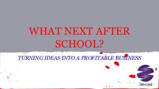 WHAT NEXT AFTER
SCHOOL?
TURNING IDEAS INTO A PROFITABLE BUSINESS
 