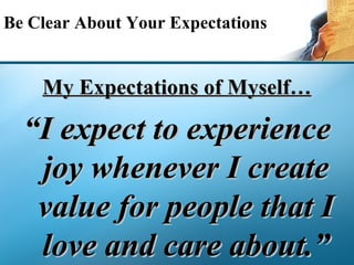 Be Clear About Your Expectations My Expectations of Myself… “ I expect to experience joy whenever I create value for peopl...