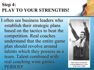 Step 4: PLAY TO YOUR STRENGTHS! <ul><li>I often see business leaders who establish their strategic plans based on the tact...