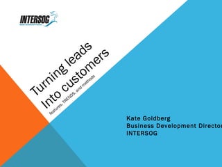Turning leads 
Into customers 
features, TRENDS, and methods 
Kate Goldberg 
Business Development Director 
INTERSOG 
 