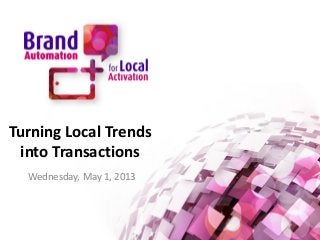 Turning Local Trends
into Transactions
Wednesday, May 1, 2013
 