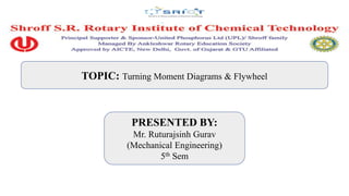 TOPIC: Turning Moment Diagrams & Flywheel
PRESENTED BY:
Mr. Ruturajsinh Gurav
(Mechanical Engineering)
5th Sem
 
