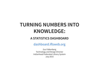TURNING NUMBERS INTOTURNING NUMBERS INTO
KNOWLEDGE:KNOWLEDGE:
A STATISTICS DASHBOARDA STATISTICS DASHBOARD
dashboard.iflsweb.org
Gus Falkenberg
Technology and Design Director
Indianhead Federated Library System
July 2015
 
